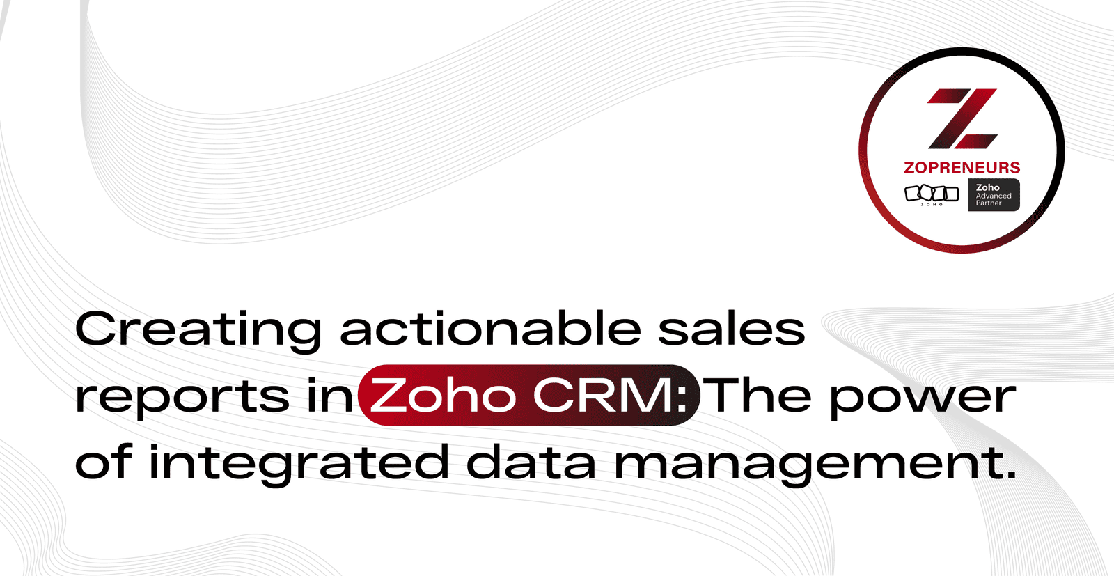Creating Actionable Sales Reports in Zoho CRM: The Power of Integrated Data Management